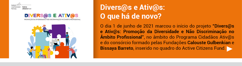 Diversas e Ativas: 
O que há de novo?
O dia 1 de junho de 2021 marcou o início do projeto “Diversas e Ativas: Promoção da Diversidade e Não Discriminação no Âmbito Profissional”, no âmbito do Programa Cidadãos Ativ@s e do consórcio formado pelas Fundações Calouste Gulbenkian e Bissaya Barreto, inserido no quadro do Active Citizens Fund.