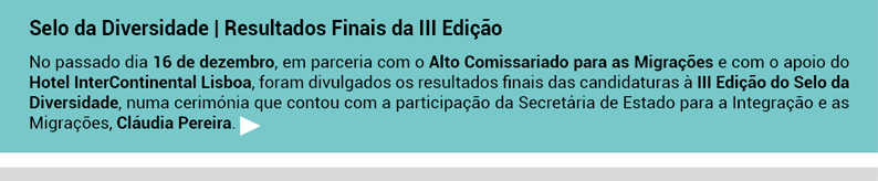 Selo da Diversidade - Resultados Finais da III Edição.
No passado dia 16 de dezembro, em parceria com o Alto Comissariado para as Migrações e com o apoio do Hotel InterContinental Lisboa, foram divulgados os resultados finais das candidaturas à III Edição do Selo da Diversidade, numa cerimónia que contou com a participação da Secretária de Estado para a Integração e as Migrações, Cláudia Pereira.