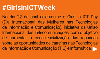 #GirlsinICTWeek. 
No dia 22 de abril celebrou-se o Girls in ICT Day (Dia Internacional das Mulheres nas Tecnologias da Informação e Comunicação), iniciativa da União Internacional das Telecomunicações, com o objetivo de aumentar a consciencialização das raparigas sobre as oportunidades de carreiras nas Tecnologias da Informação e Comunicação (TIC) e Informática.